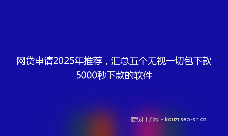 网贷申请2025年推荐,汇总五个无视一切包下款5000秒下款的软件