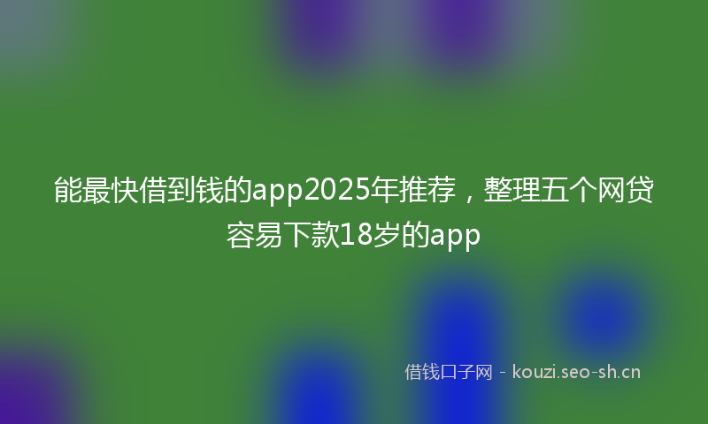 能最快借到钱的app2025年推荐，整理五个网贷容易下款18岁的app
