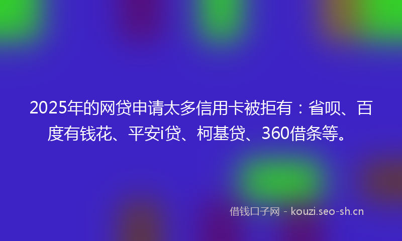 2025年的网贷申请太多信用卡被拒有:省呗、百度有钱花、平安i贷、柯基贷、360借条等。