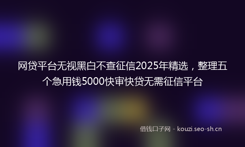 网贷平台无视黑白不查征信2025年精选，整理五个急用钱5000快审快贷无需征信平台