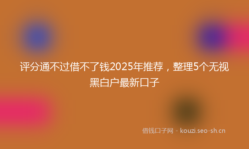 评分通不过借不了钱2025年推荐，整理5个无视黑白户最新口子