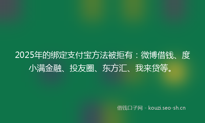 2025年的绑定支付宝方法被拒有：微博借钱、度小满金融、投友圈、东方汇、我来贷等。