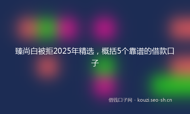 臻尚白被拒2025年精选，概括5个靠谱的借款口子