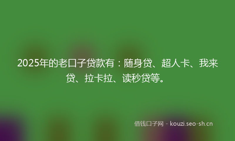 2025年的老口子贷款有：随身贷、超人卡、我来贷、拉卡拉、读秒贷等。