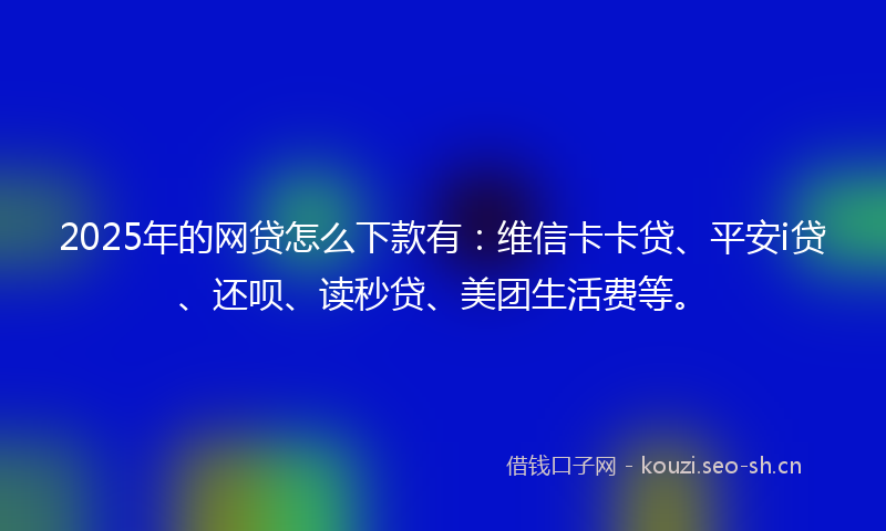 2025年的网贷怎么下款有：维信卡卡贷、平安i贷、还呗、读秒贷、美团生活费等。