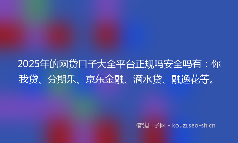 2025年的网贷口子大全平台正规吗安全吗有:你我贷、分期乐、京东金融、滴水贷、融逸花等。