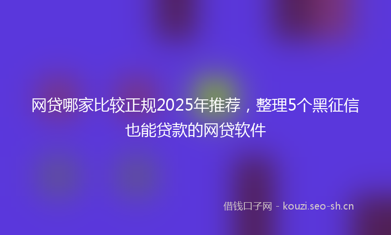 网贷哪家比较正规2025年推荐，整理5个黑征信也能贷款的网贷软件