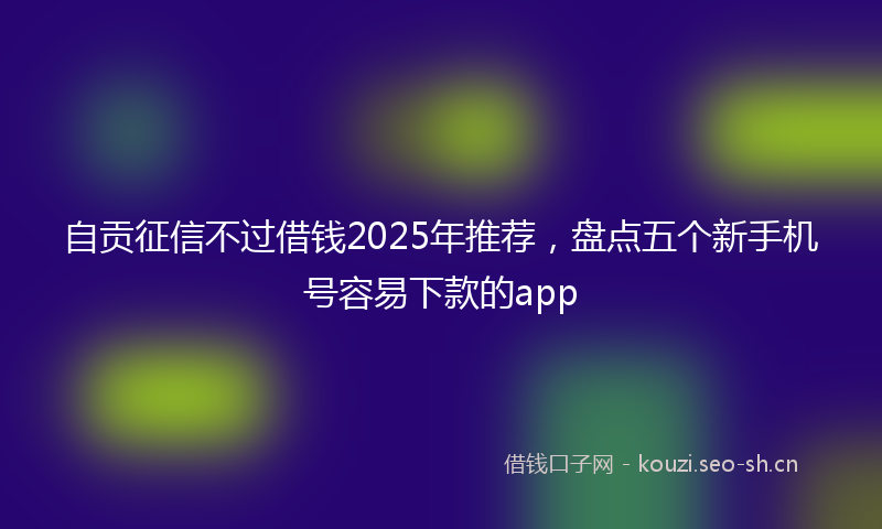 自贡征信不过借钱2025年推荐，盘点五个新手机号容易下款的app