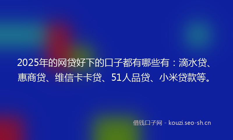 2025年的网贷好下的口子都有哪些有：滴水贷、惠商贷、维信卡卡贷、51人品贷、小米贷款等。