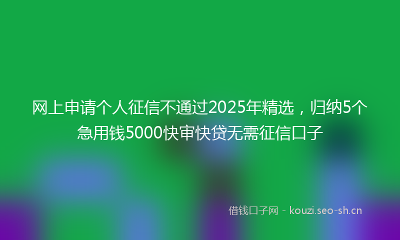 网上申请个人征信不通过2025年精选，归纳5个急用钱5000快审快贷无需征信口子