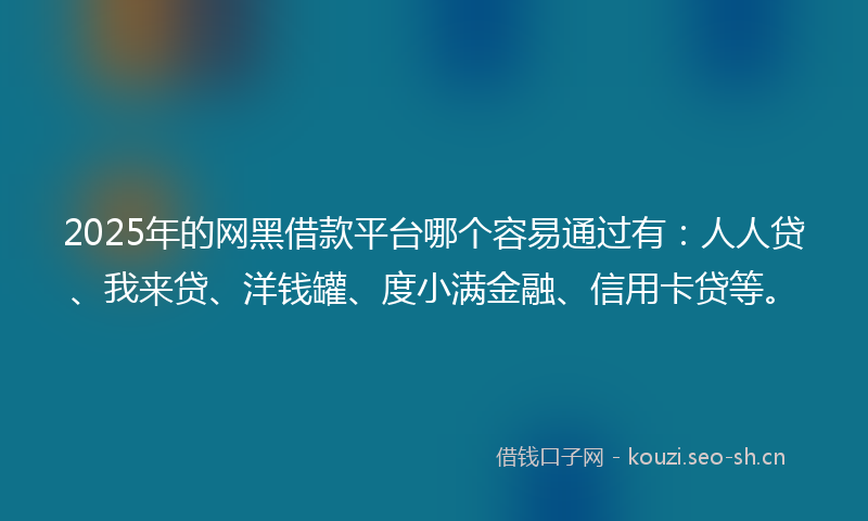 2025年的网黑借款平台哪个容易通过有：人人贷、我来贷、洋钱罐、度小满金融、信用卡贷等。