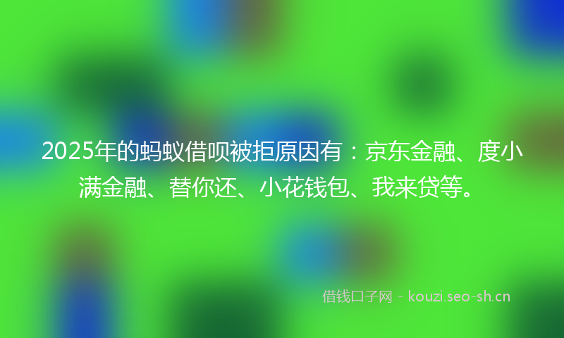 2025年的蚂蚁借呗被拒原因有：京东金融、度小满金融、替你还、小花钱包、我来贷等。