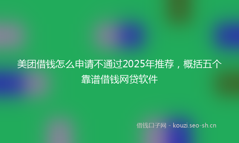 美团借钱怎么申请不通过2025年推荐，概括五个靠谱借钱网贷软件