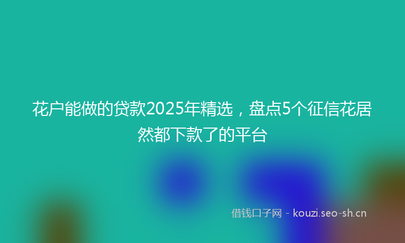 花户能做的贷款2025年精选，盘点5个征信花居然都下款了的平台