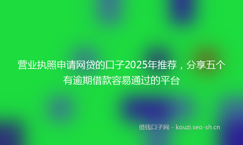 营业执照申请网贷的口子2025年推荐,分享五个有逾期借款容易通过的平台