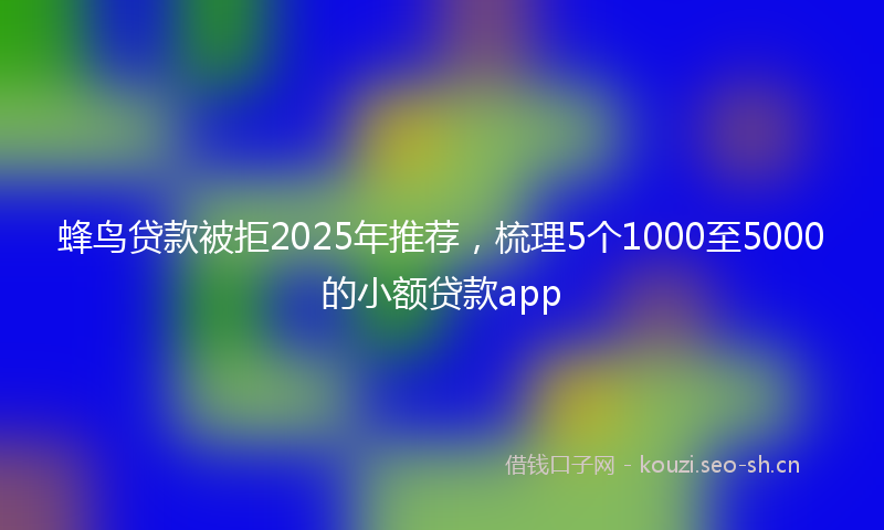 蜂鸟贷款被拒2025年推荐，梳理5个1000至5000的小额贷款app