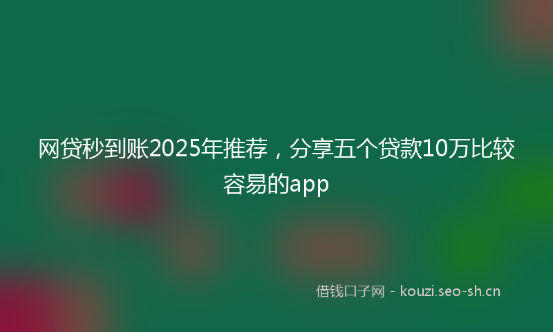 网贷秒到账2025年推荐，分享五个贷款10万比较容易的app