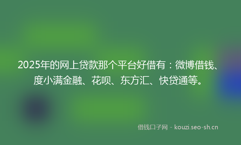 2025年的网上贷款那个平台好借有：微博借钱、度小满金融、花呗、东方汇、快贷通等。