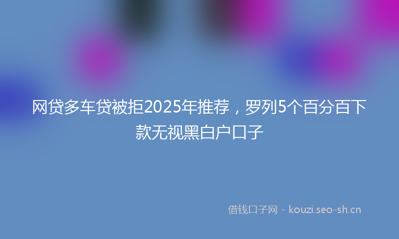 网贷多车贷被拒2025年推荐，罗列5个百分百下款无视黑白户口子
