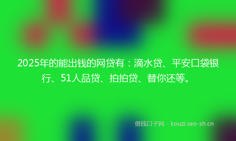 2025年的能出钱的网贷有：滴水贷、平安口袋银行、51人品贷、拍拍贷、替你还等。