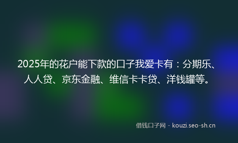 2025年的花户能下款的口子我爱卡有：分期乐、人人贷、京东金融、维信卡卡贷、洋钱罐等。