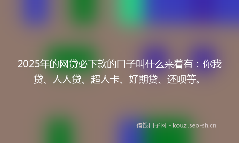 2025年的网贷必下款的口子叫什么来着有：你我贷、人人贷、超人卡、好期贷、还呗等。