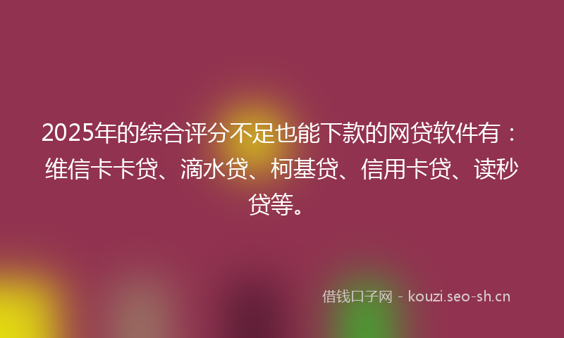 2025年的综合评分不足也能下款的网贷软件有：维信卡卡贷、滴水贷、柯基贷、信用卡贷、读秒贷等。