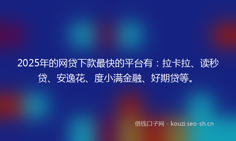 2025年的网贷下款最快的平台有:拉卡拉、读秒贷、安逸花、度小满金融、好期贷等。