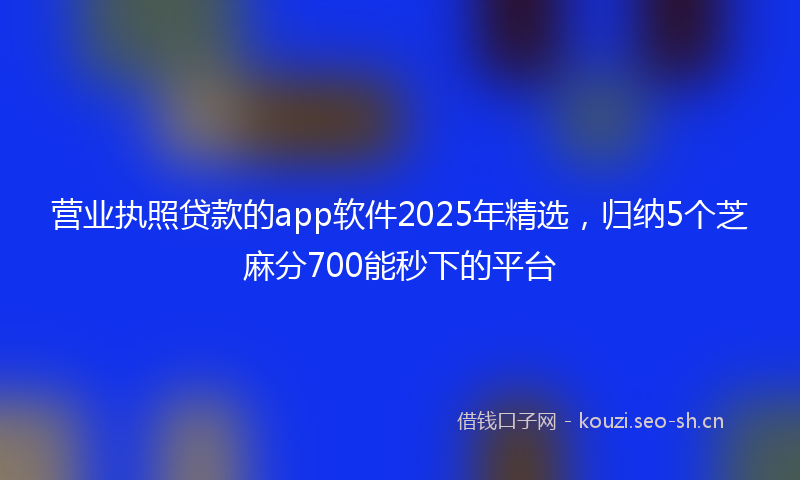 营业执照贷款的app软件2025年精选，归纳5个芝麻分700能秒下的平台