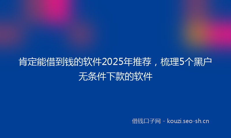 肯定能借到钱的软件2025年推荐，梳理5个黑户无条件下款的软件