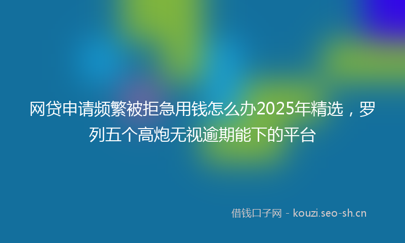 网贷申请频繁被拒急用钱怎么办2025年精选，罗列五个高炮无视逾期能下的平台