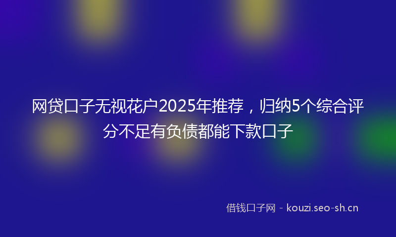 网贷口子无视花户2025年推荐，归纳5个综合评分不足有负债都能下款口子