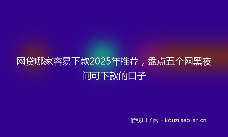 网贷哪家容易下款2025年推荐，盘点五个网黑夜间可下款的口子