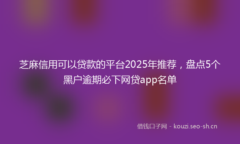芝麻信用可以贷款的平台2025年推荐，盘点5个黑户逾期必下网贷app名单