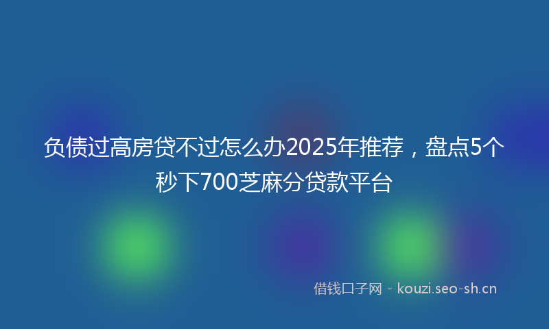 负债过高房贷不过怎么办2025年推荐，盘点5个秒下700芝麻分贷款平台