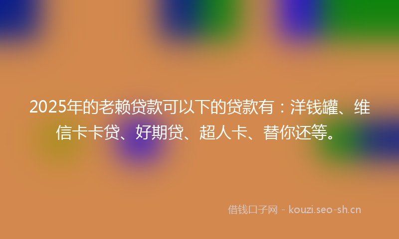 2025年的老赖贷款可以下的贷款有：洋钱罐、维信卡卡贷、好期贷、超人卡、替你还等。