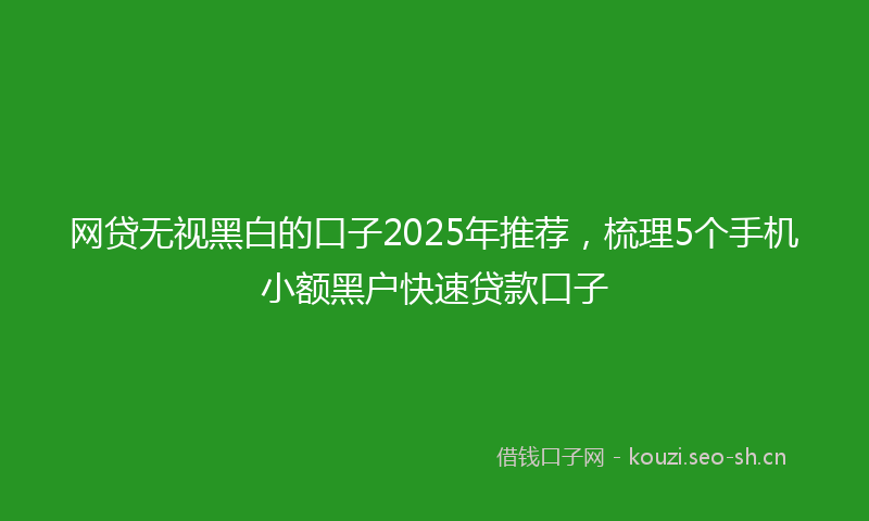 网贷无视黑白的口子2025年推荐，梳理5个手机小额黑户快速贷款口子