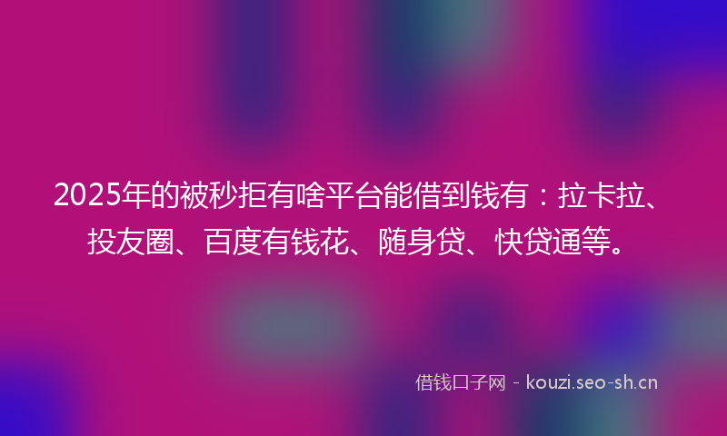 2025年的被秒拒有啥平台能借到钱有：拉卡拉、投友圈、百度有钱花、随身贷、快贷通等。