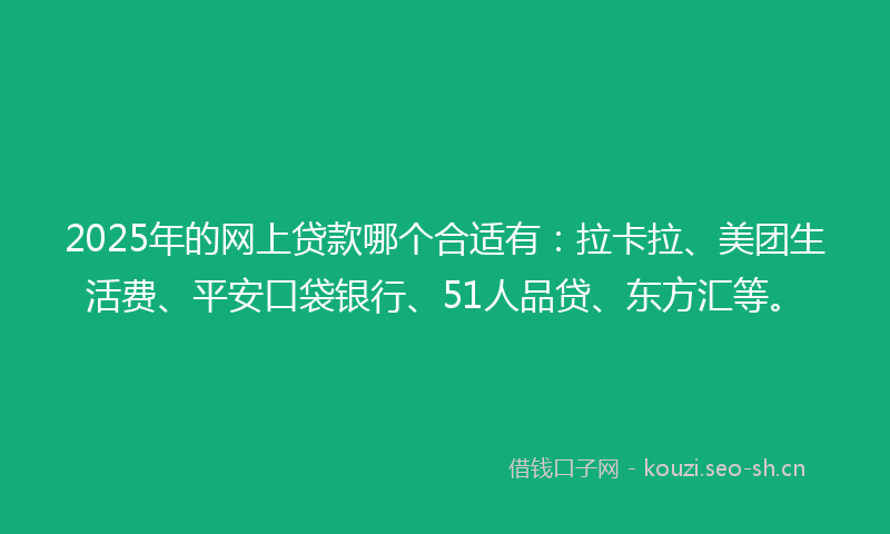 2025年的网上贷款哪个合适有：拉卡拉、美团生活费、平安口袋银行、51人品贷、东方汇等。