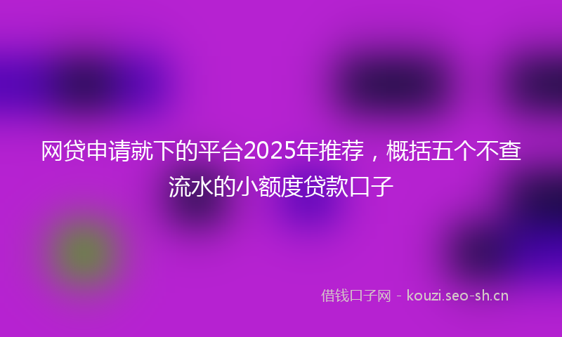 网贷申请就下的平台2025年推荐，概括五个不查流水的小额度贷款口子