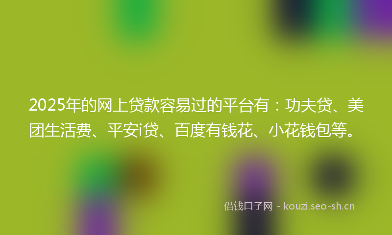 2025年的网上贷款容易过的平台有：功夫贷、美团生活费、平安i贷、百度有钱花、小花钱包等。