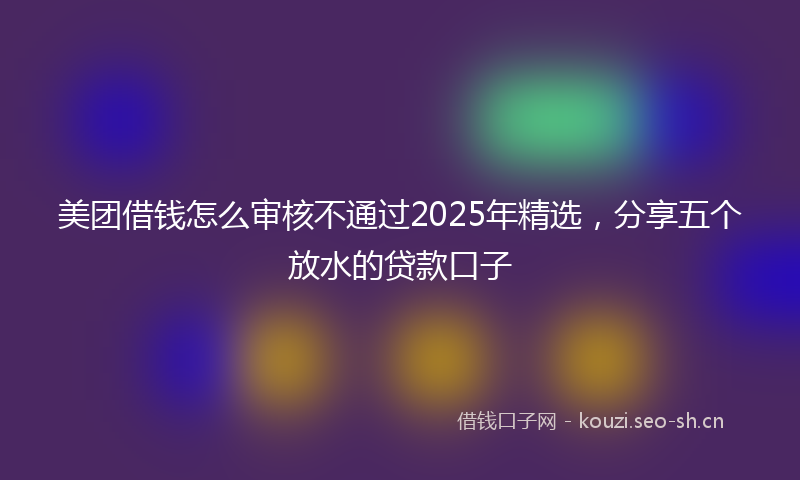 美团借钱怎么审核不通过2025年精选，分享五个放水的贷款口子