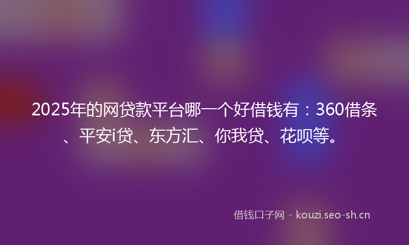 2025年的网贷款平台哪一个好借钱有：360借条、平安i贷、东方汇、你我贷、花呗等。