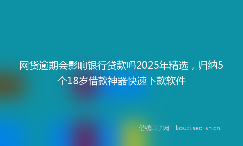 网货逾期会影响银行贷款吗2025年精选，归纳5个18岁借款神器快速下款软件