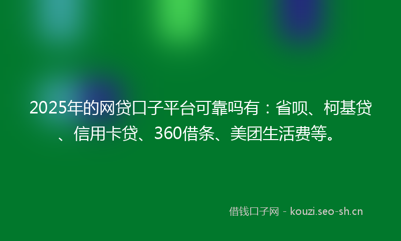 2025年的网贷口子平台可靠吗有：省呗、柯基贷、信用卡贷、360借条、美团生活费等。