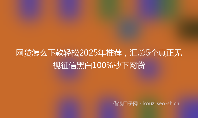 网贷怎么下款轻松2025年推荐，汇总5个真正无视征信黑白100%秒下网贷