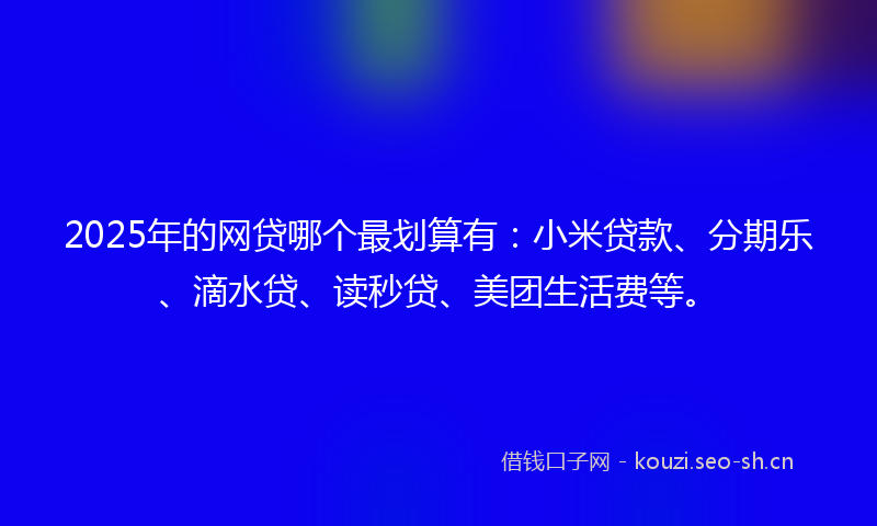 2025年的网贷哪个最划算有：小米贷款、分期乐、滴水贷、读秒贷、美团生活费等。