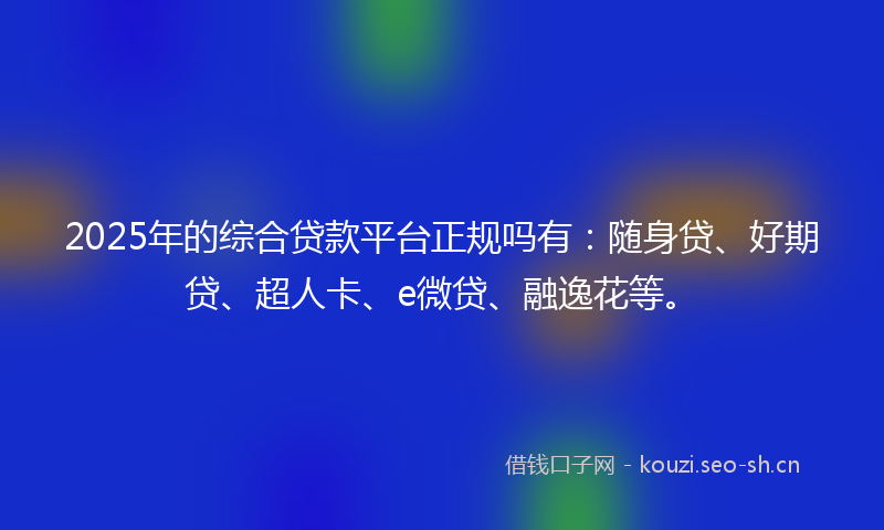 2025年的综合贷款平台正规吗有：随身贷、好期贷、超人卡、e微贷、融逸花等。