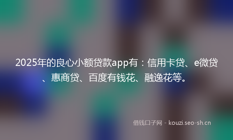 2025年的良心小额贷款app有：信用卡贷、e微贷、惠商贷、百度有钱花、融逸花等。