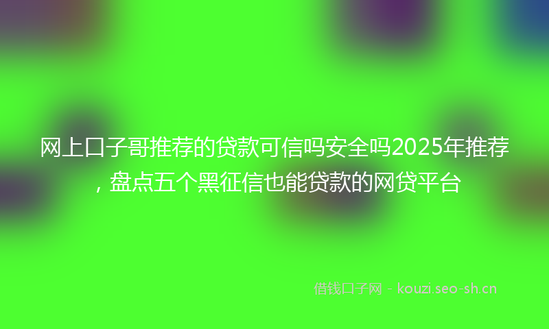 网上口子哥推荐的贷款可信吗安全吗2025年推荐，盘点五个黑征信也能贷款的网贷平台